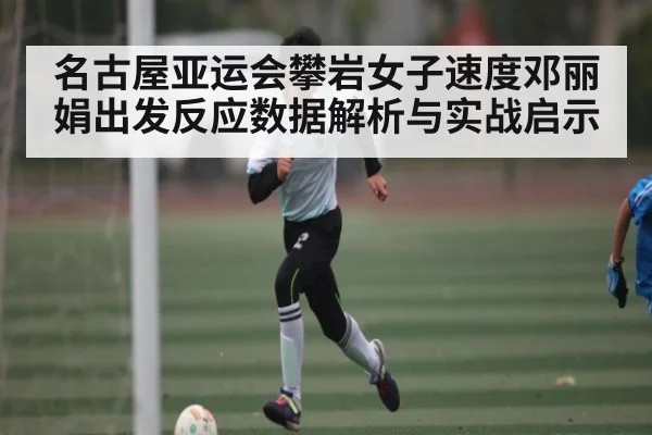 名古屋亚运会攀岩女子速度邓丽娟出发反应数据解析与实战启示
