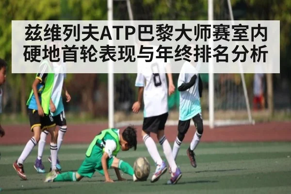 兹维列夫ATP巴黎大师赛室内硬地首轮表现与年终排名分析