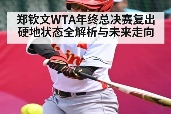 郑钦文WTA年终总决赛复出硬地状态全解析与未来走向