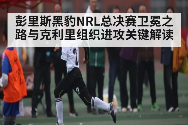 彭里斯黑豹NRL总决赛卫冕之路与克利里组织进攻关键解读