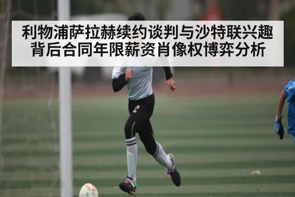利物浦萨拉赫续约谈判与沙特联兴趣背后合同年限薪资肖像权博弈分析