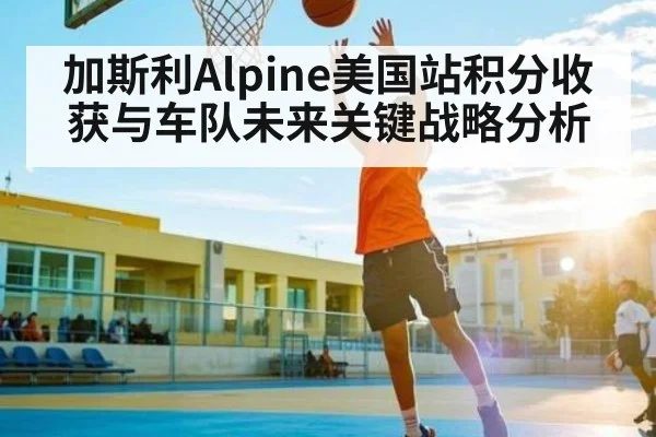 加斯利Alpine美国站积分收获与车队未来关键战略分析